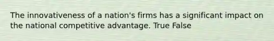 The innovativeness of a nation's firms has a significant impact on the national competitive advantage. True False