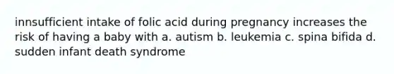 innsufficient intake of folic acid during pregnancy increases the risk of having a baby with a. autism b. leukemia c. spina bifida d. sudden infant death syndrome