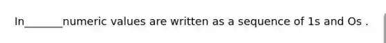 In_______numeric values are written as a sequence of 1s and Os .