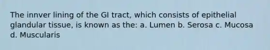 The innver lining of the GI tract, which consists of epithelial glandular tissue, is known as the: a. Lumen b. Serosa c. Mucosa d. Muscularis