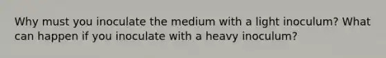 Why must you inoculate the medium with a light inoculum? What can happen if you inoculate with a heavy inoculum?