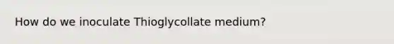 How do we inoculate Thioglycollate medium?