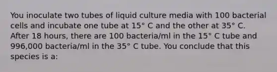 You inoculate two tubes of liquid culture media with 100 bacterial cells and incubate one tube at 15° C and the other at 35° C. After 18 hours, there are 100 bacteria/ml in the 15° C tube and 996,000 bacteria/ml in the 35° C tube. You conclude that this species is a: