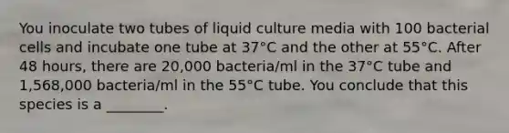 You inoculate two tubes of liquid culture media with 100 bacterial cells and incubate one tube at 37°C and the other at 55°C. After 48 hours, there are 20,000 bacteria/ml in the 37°C tube and 1,568,000 bacteria/ml in the 55°C tube. You conclude that this species is a ________.