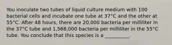 You inoculate two tubes of liquid culture medium with 100 bacterial cells and incubate one tube at 37°C and the other at 55°C. After 48 hours, there are 20,000 bacteria per milliliter in the 37°C tube and 1,568,000 bacteria per milliliter in the 55°C tube. You conclude that this species is a __________.