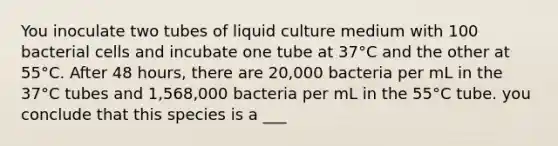 You inoculate two tubes of liquid culture medium with 100 bacterial cells and incubate one tube at 37°C and the other at 55°C. After 48 hours, there are 20,000 bacteria per mL in the 37°C tubes and 1,568,000 bacteria per mL in the 55°C tube. you conclude that this species is a ___