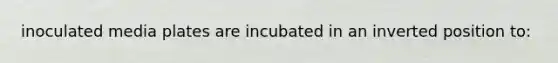 inoculated media plates are incubated in an inverted position to: