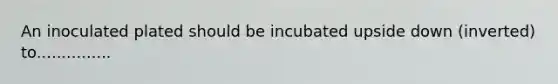 An inoculated plated should be incubated upside down (inverted) to...............