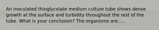 An inoculated thioglycolate medium culture tube shows dense growth at the surface and turbidity throughout the rest of the tube. What is your conclusion? The organisms are.....