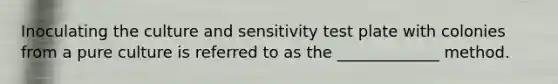 Inoculating the culture and sensitivity test plate with colonies from a pure culture is referred to as the _____________ method.