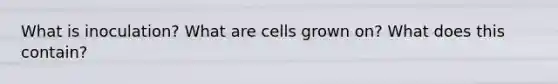 What is inoculation? What are cells grown on? What does this contain?