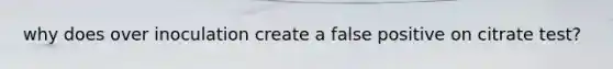why does over inoculation create a false positive on citrate test?