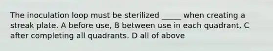 The inoculation loop must be sterilized _____ when creating a streak plate. A before use, B between use in each quadrant, C after completing all quadrants. D all of above