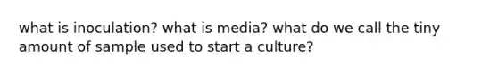 what is inoculation? what is media? what do we call the tiny amount of sample used to start a culture?