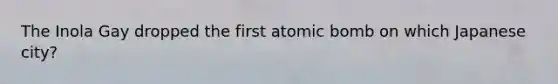 The Inola Gay dropped the first atomic bomb on which Japanese city?