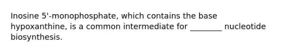 Inosine 5'-monophosphate, which contains the base hypoxanthine, is a common intermediate for ________ nucleotide biosynthesis.