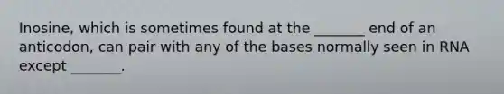 Inosine, which is sometimes found at the _______ end of an anticodon, can pair with any of the bases normally seen in RNA except _______.