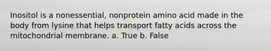 Inositol is a nonessential, nonprotein amino acid made in the body from lysine that helps transport fatty acids across the mitochondrial membrane. a. True b. False