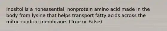 Inositol is a nonessential, nonprotein amino acid made in the body from lysine that helps transport fatty acids across the mitochondrial membrane. (True or False)