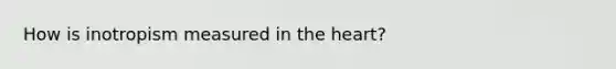 How is inotropism measured in <a href='https://www.questionai.com/knowledge/kya8ocqc6o-the-heart' class='anchor-knowledge'>the heart</a>?