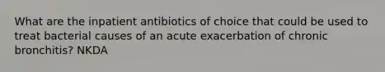 What are the inpatient antibiotics of choice that could be used to treat bacterial causes of an acute exacerbation of chronic bronchitis? NKDA