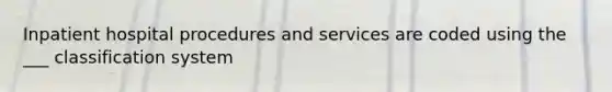 Inpatient hospital procedures and services are coded using the ___ classification system