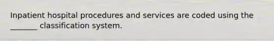 Inpatient hospital procedures and services are coded using the _______ classification system.