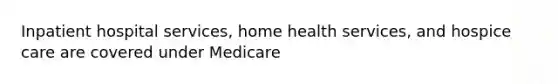 Inpatient hospital services, home health services, and hospice care are covered under Medicare