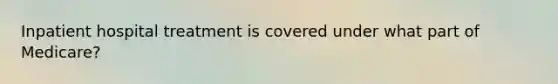 Inpatient hospital treatment is covered under what part of Medicare?