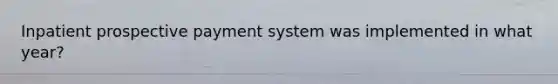 Inpatient prospective payment system was implemented in what year?