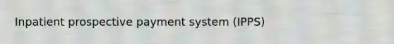 Inpatient prospective payment system (IPPS)