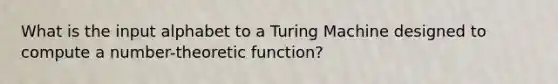 What is the input alphabet to a Turing Machine designed to compute a number-theoretic function?