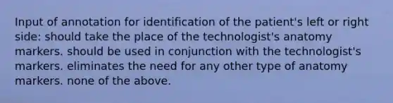 Input of annotation for identification of the patient's left or right side: should take the place of the technologist's anatomy markers. should be used in conjunction with the technologist's markers. eliminates the need for any other type of anatomy markers. none of the above.