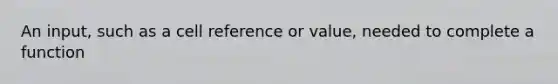 An input, such as a cell reference or value, needed to complete a function