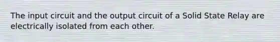 The input circuit and the output circuit of a Solid State Relay are electrically isolated from each other.