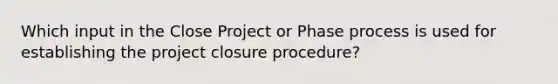 Which input in the Close Project or Phase process is used for establishing the project closure procedure?