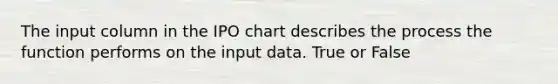 The input column in the IPO chart describes the process the function performs on the input data. True or False