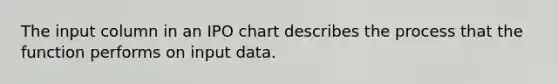 The input column in an IPO chart describes the process that the function performs on input data.