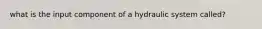 what is the input component of a hydraulic system called?