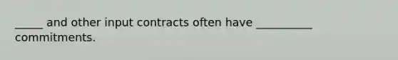 _____ and other input contracts often have __________ commitments.