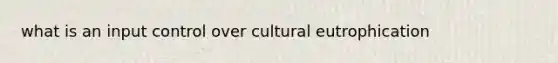 what is an input control over cultural eutrophication