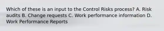 Which of these is an input to the Control Risks process? A. Risk audits B. Change requests C. Work performance information D. Work Performance Reports