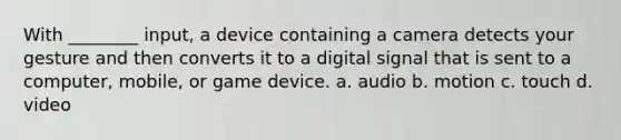 With ________ input, a device containing a camera detects your gesture and then converts it to a digital signal that is sent to a computer, mobile, or game device. a. audio b. motion c. touch d. video