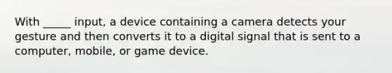 With _____ input, a device containing a camera detects your gesture and then converts it to a digital signal that is sent to a computer, mobile, or game device.