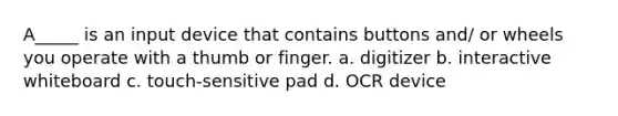 A_____ is an input device that contains buttons and/ or wheels you operate with a thumb or finger. a. digitizer b. interactive whiteboard c. touch-sensitive pad d. OCR device