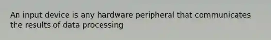 An input device is any hardware peripheral that communicates the results of data processing