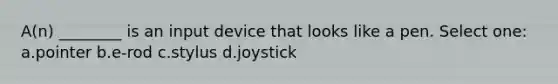 A(n) ________ is an input device that looks like a pen. Select one: a.pointer b.e-rod c.stylus d.joystick