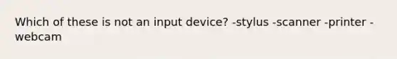 Which of these is not an input device? -stylus -scanner -printer -webcam