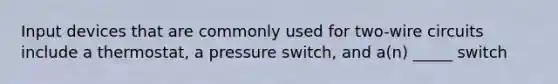 Input devices that are commonly used for two-wire circuits include a thermostat, a pressure switch, and a(n) _____ switch