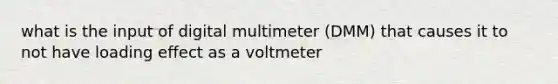 what is the input of digital multimeter (DMM) that causes it to not have loading effect as a voltmeter